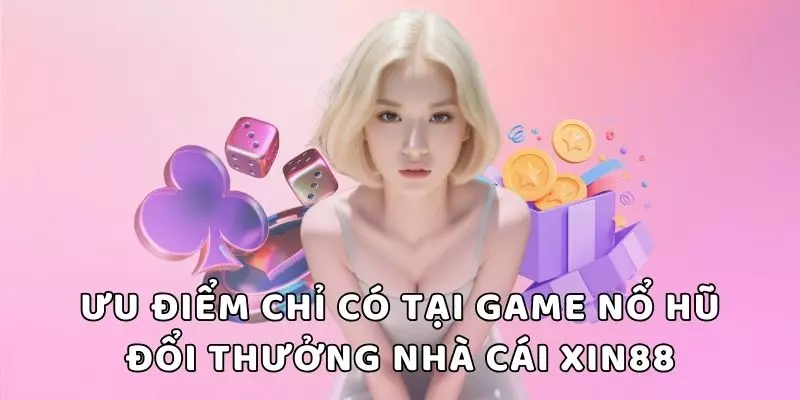 Ưu điểm chỉ có tại game nổ hũ đổi thưởng nhà cái XIN88